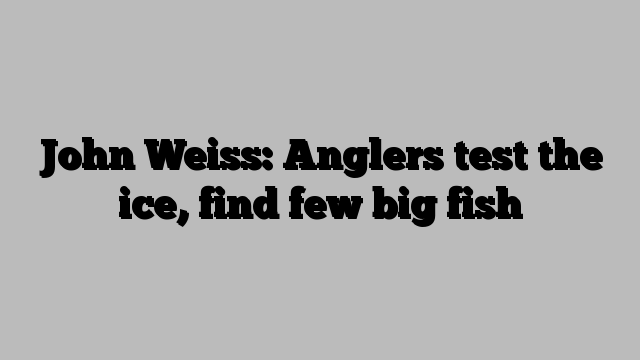 John Weiss: Anglers test the ice, find few big fish