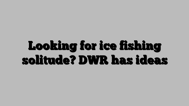 Looking for ice fishing solitude? DWR has ideas