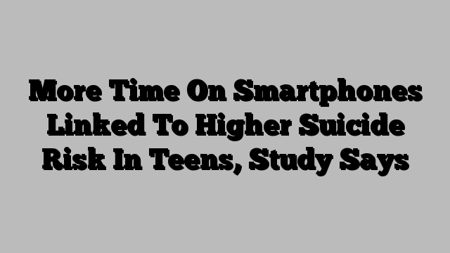 More Time On Smartphones Linked To Higher Suicide Risk In Teens, Study Says