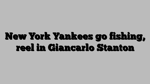 New York Yankees go fishing, reel in Giancarlo Stanton