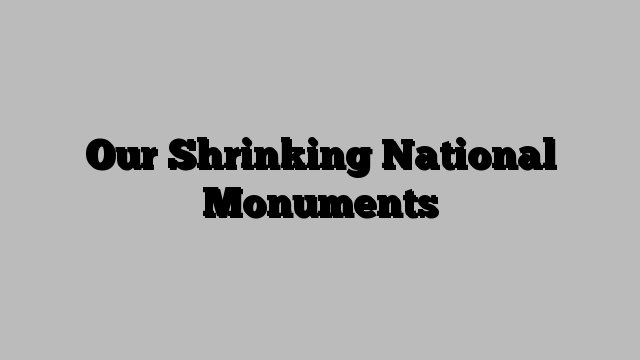 Our Shrinking National Monuments