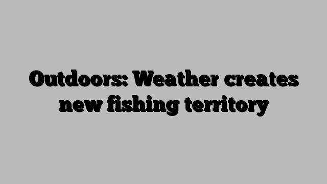 Outdoors: Weather creates new fishing territory