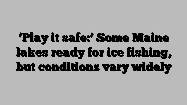 ‘Play it safe:’ Some Maine lakes ready for ice fishing, but conditions vary widely