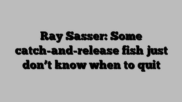 Ray Sasser: Some catch-and-release fish just don’t know when to quit