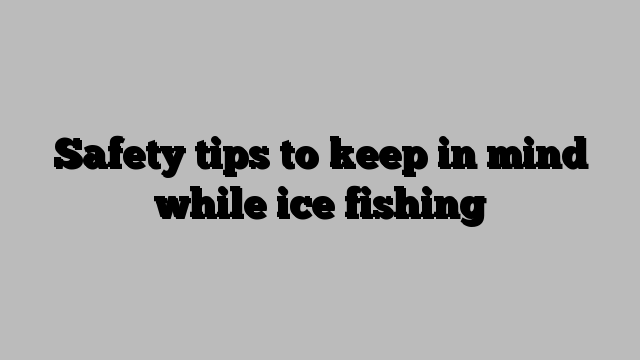 Safety tips to keep in mind while ice fishing