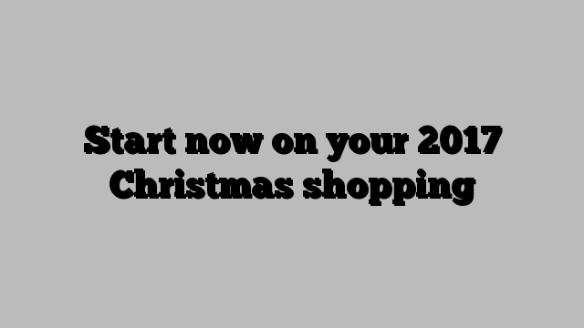 Start now on your 2017 Christmas shopping