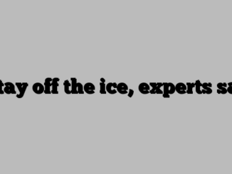 Stay off the ice, experts say