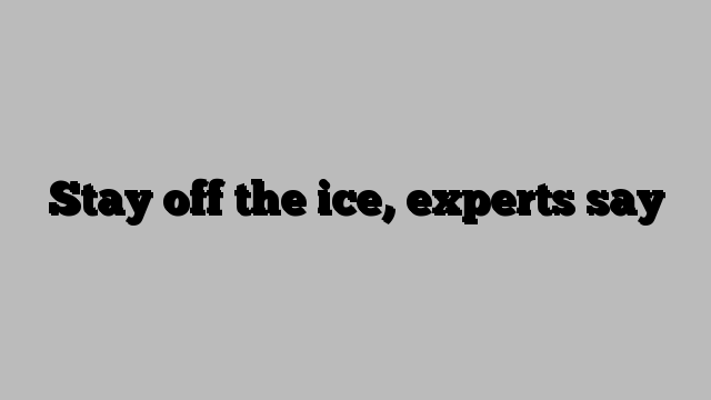 Stay off the ice, experts say