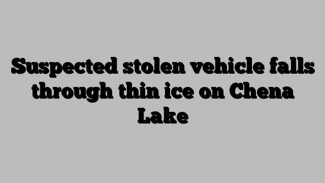 Suspected stolen vehicle falls through thin ice on Chena Lake