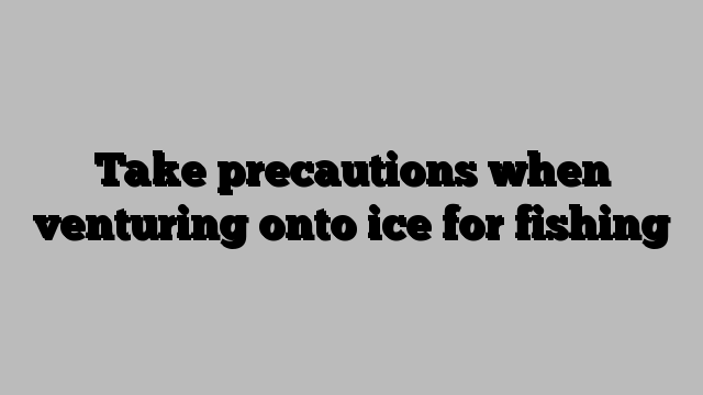 Take precautions when venturing onto ice for fishing