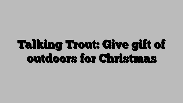 Talking Trout: Give gift of outdoors for Christmas