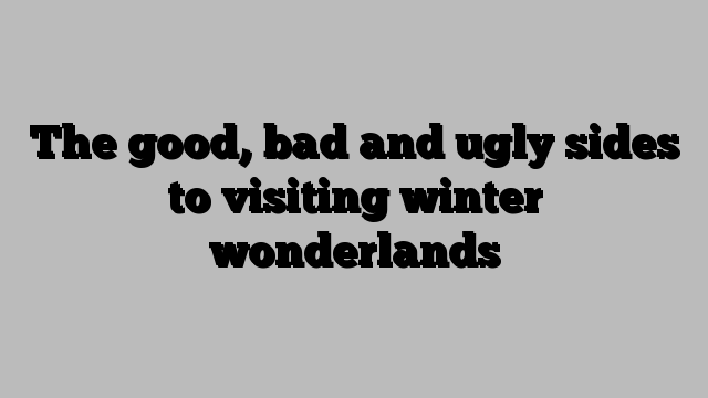 The good, bad and ugly sides to visiting winter wonderlands