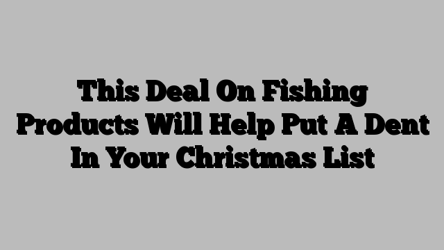 This Deal On Fishing Products Will Help Put A Dent In Your Christmas List