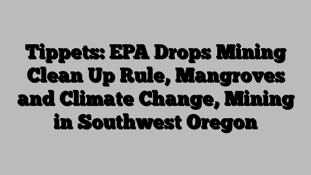 Tippets: EPA Drops Mining Clean Up Rule, Mangroves and Climate Change, Mining in Southwest Oregon