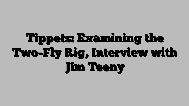 Tippets: Examining the Two-Fly Rig, Interview with Jim Teeny