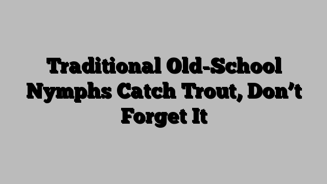 Traditional Old-School Nymphs Catch Trout, Don’t Forget It