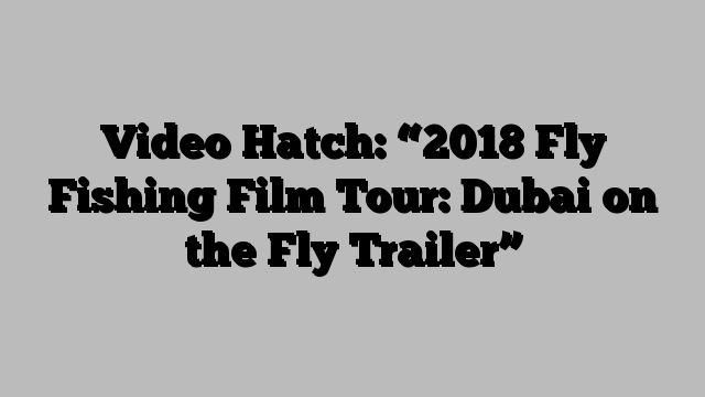 Video Hatch: “2018 Fly Fishing Film Tour: Dubai on the Fly Trailer”