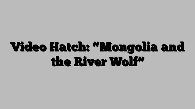 Video Hatch: “Mongolia and the River Wolf”