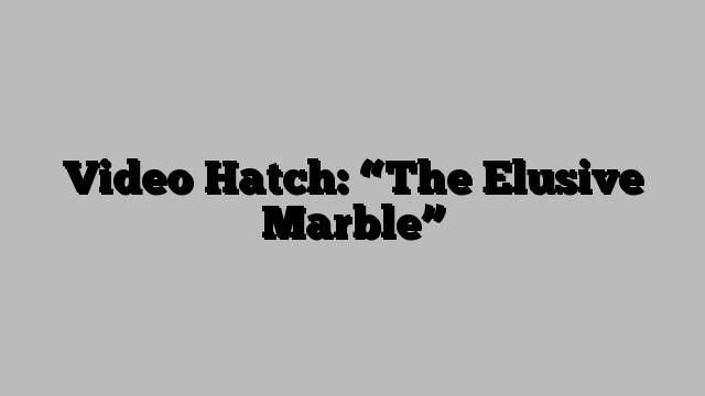 Video Hatch: “The Elusive Marble”