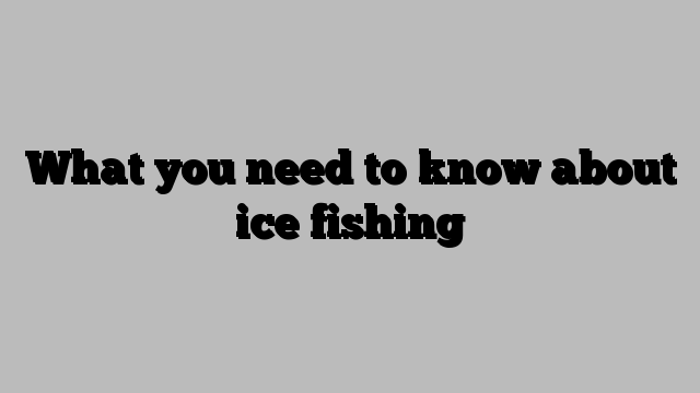 What you need to know about ice fishing