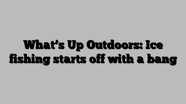 What’s Up Outdoors: Ice fishing starts off with a bang