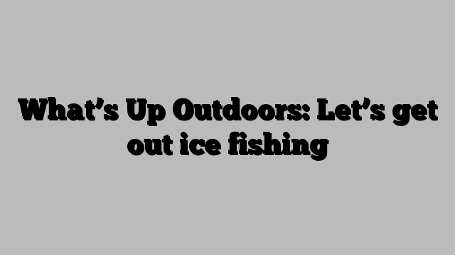 What’s Up Outdoors: Let’s get out ice fishing