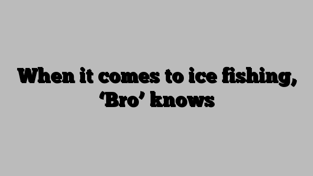 When it comes to ice fishing, ‘Bro’ knows