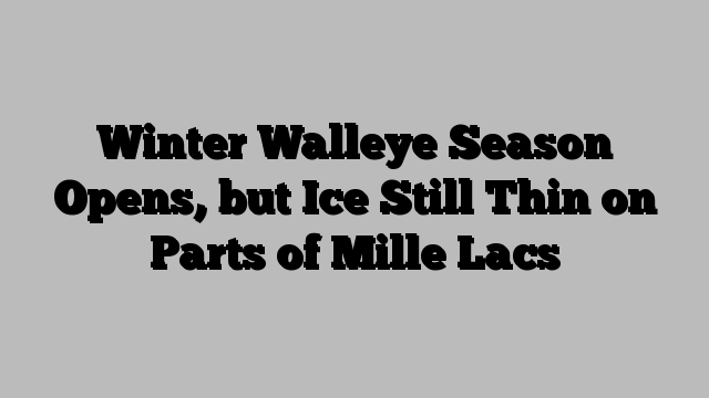 Winter Walleye Season Opens, but Ice Still Thin on Parts of Mille Lacs