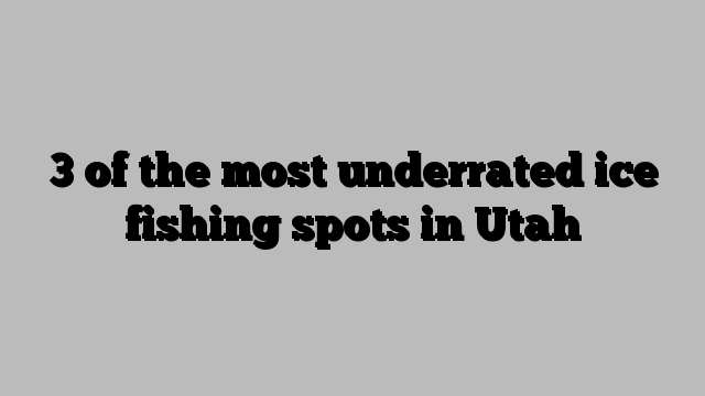 3 of the most underrated ice fishing spots in Utah