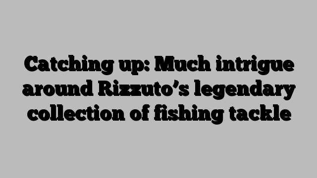 Catching up: Much intrigue around Rizzuto’s legendary collection of fishing tackle