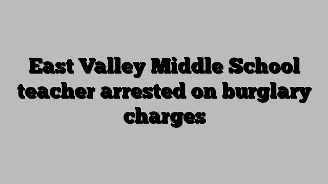 East Valley Middle School teacher arrested on burglary charges