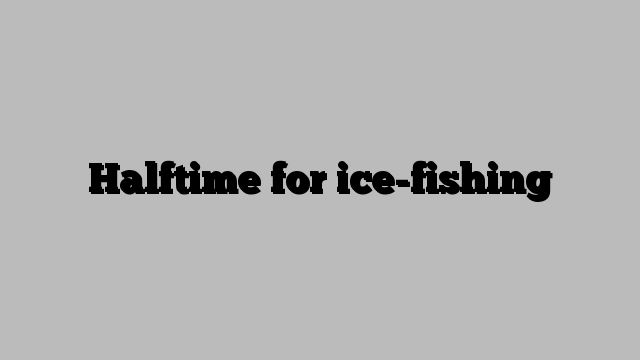 Halftime for ice-fishing