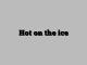 Hot on the ice