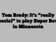 Tom Brady: It’s “really special” to play Super Bowl in Minnesota
