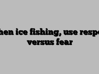 When ice fishing, use respect versus fear
