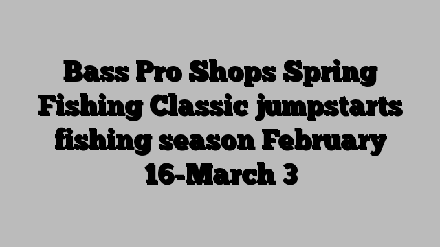 Bass Pro Shops Spring Fishing Classic jumpstarts fishing season February 16-March 3