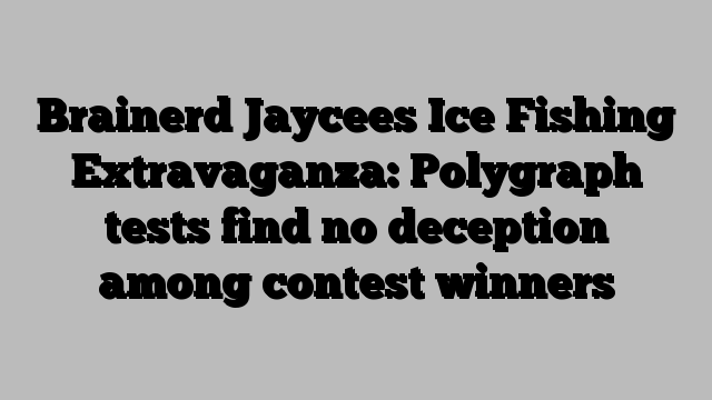 Brainerd Jaycees Ice Fishing Extravaganza: Polygraph tests find no deception among contest winners