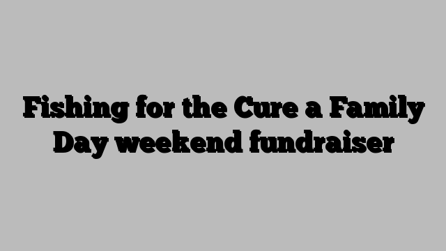Fishing for the Cure a Family Day weekend fundraiser