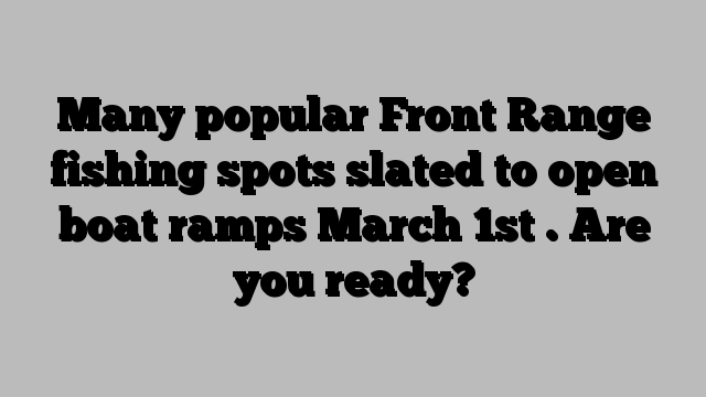 Many popular Front Range fishing spots slated to open boat ramps March 1st . Are you ready?