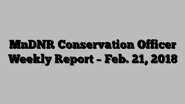 MnDNR Conservation Officer Weekly Report – Feb. 21, 2018