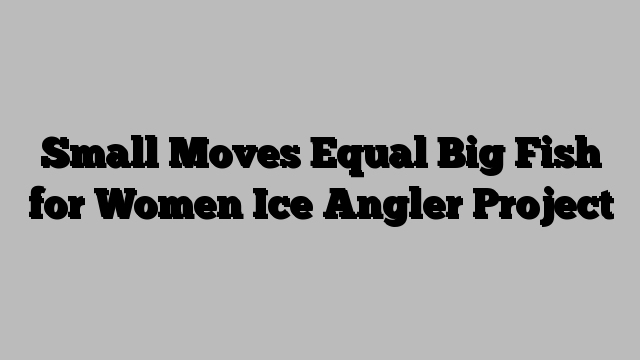 Small Moves Equal Big Fish for Women Ice Angler Project