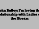 John Bailey: I’m loving the relationship with Ladies of the Stream