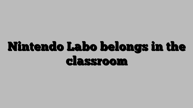 Nintendo Labo belongs in the classroom