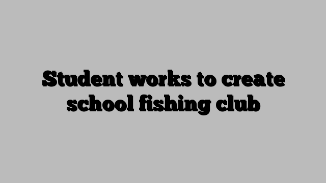 Student works to create school fishing club