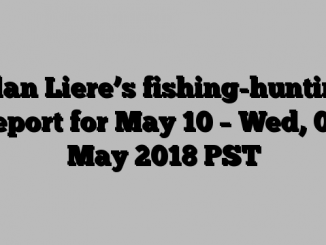 Alan Liere’s fishing-hunting report for May 10 – Wed, 09 May 2018 PST