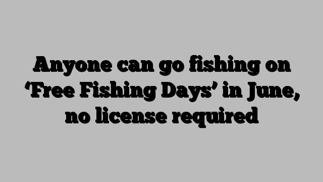 Anyone can go fishing on ‘Free Fishing Days’ in June, no license required