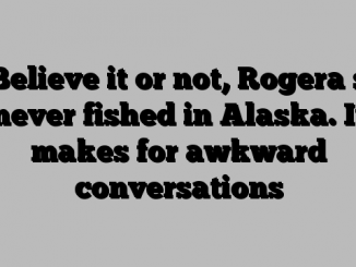 Believe it or not, Rogera s never fished in Alaska. It makes for awkward conversations