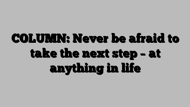 COLUMN: Never be afraid to take the next step – at anything in life