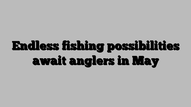 Endless fishing possibilities await anglers in May