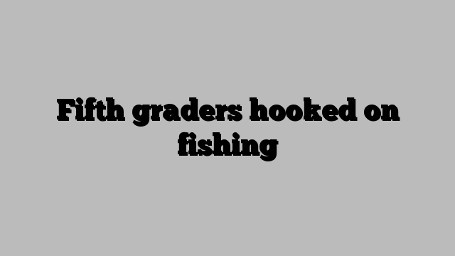 Fifth graders hooked on fishing